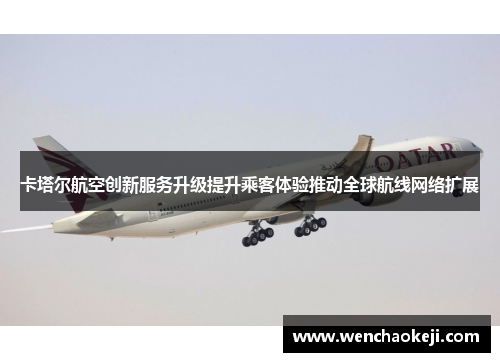 卡塔尔航空创新服务升级提升乘客体验推动全球航线网络扩展